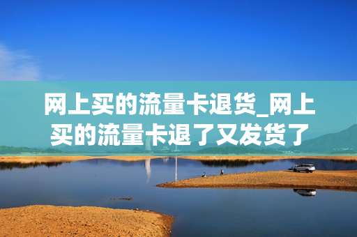 网上买的流量卡退货_网上买的流量卡退了又发货了
