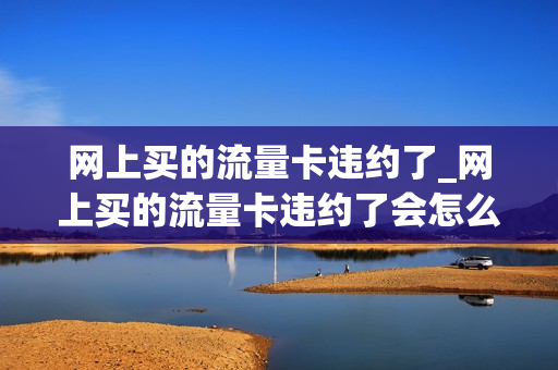 网上买的流量卡违约了_网上买的流量卡违约了会怎么样