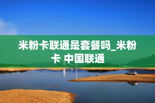 米粉卡联通是套餐吗_米粉卡 中国联通