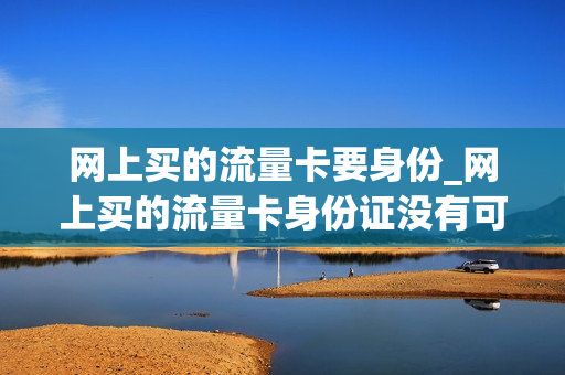 网上买的流量卡要身份_网上买的流量卡身份证没有可以拍手机的照片吗