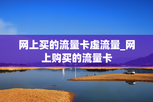 网上买的流量卡虚流量_网上购买的流量卡