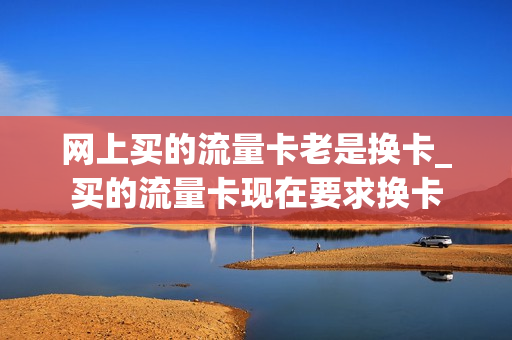 网上买的流量卡老是换卡_买的流量卡现在要求换卡
