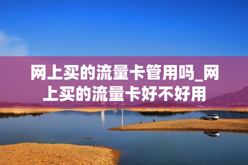网上买的流量卡管用吗_网上买的流量卡好不好用