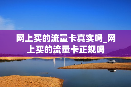 网上买的流量卡真实吗_网上买的流量卡正规吗