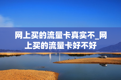 网上买的流量卡真实不_网上买的流量卡好不好