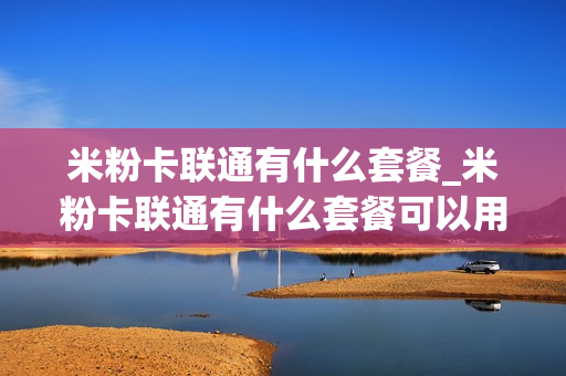 米粉卡联通有什么套餐_米粉卡联通有什么套餐可以用