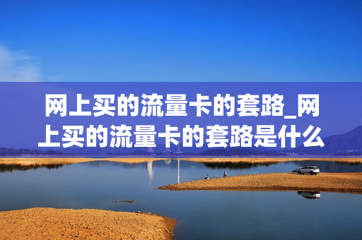 网上买的流量卡的套路_网上买的流量卡的套路是什么