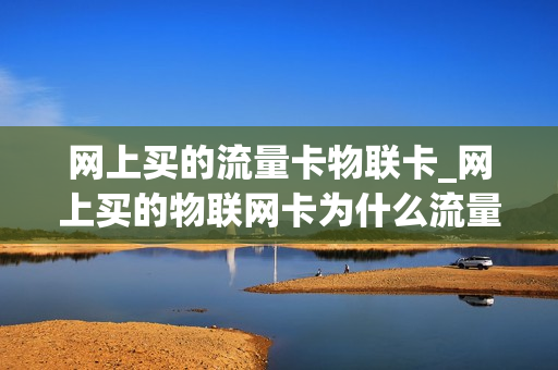 网上买的流量卡物联卡_网上买的物联网卡为什么流量很快