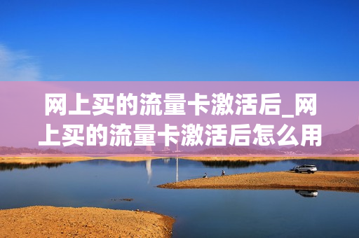 网上买的流量卡激活后_网上买的流量卡激活后怎么用