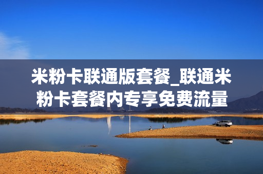 米粉卡联通版套餐_联通米粉卡套餐内专享免费流量
