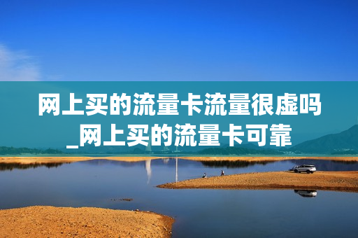 网上买的流量卡流量很虚吗_网上买的流量卡可靠