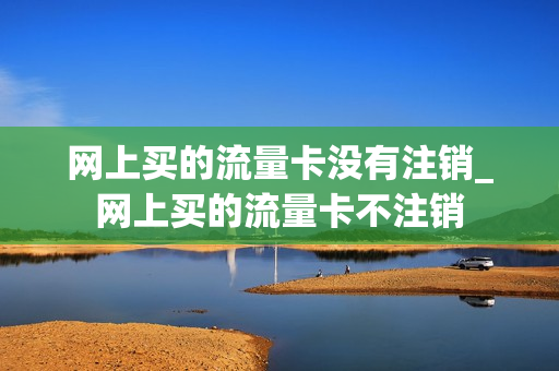 网上买的流量卡没有注销_网上买的流量卡不注销