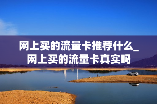 网上买的流量卡推荐什么_网上买的流量卡真实吗
