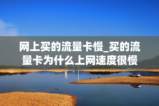 网上买的流量卡慢_买的流量卡为什么上网速度很慢