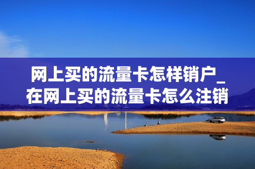 网上买的流量卡怎样销户_在网上买的流量卡怎么注销