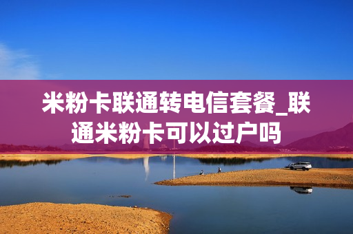 米粉卡联通转电信套餐_联通米粉卡可以过户吗