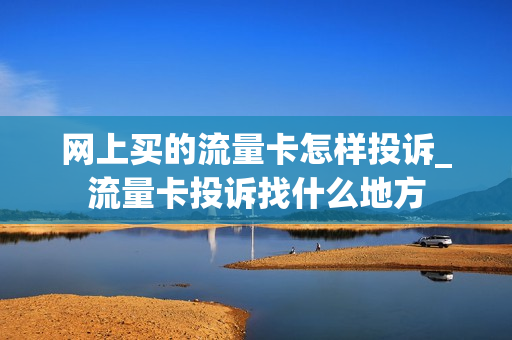 网上买的流量卡怎样投诉_流量卡投诉找什么地方