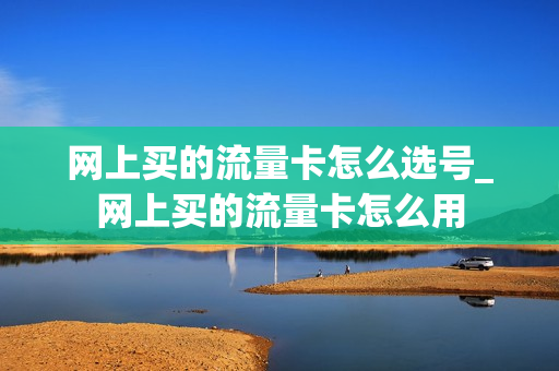 网上买的流量卡怎么选号_网上买的流量卡怎么用