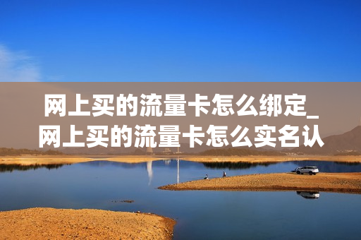 网上买的流量卡怎么绑定_网上买的流量卡怎么实名认证