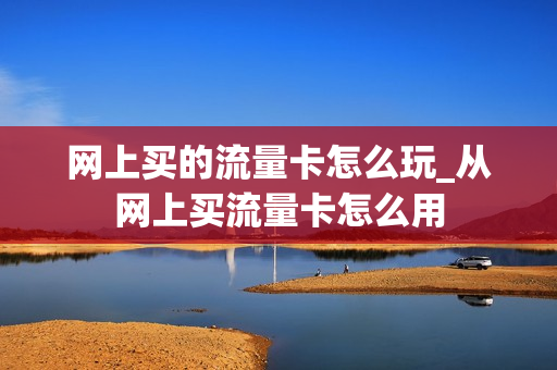 网上买的流量卡怎么玩_从网上买流量卡怎么用