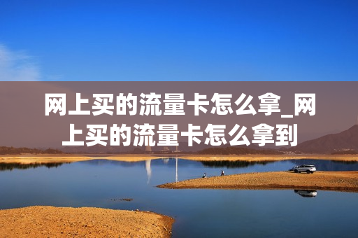 网上买的流量卡怎么拿_网上买的流量卡怎么拿到