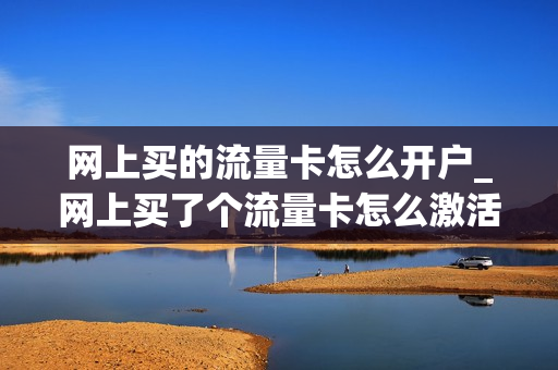网上买的流量卡怎么开户_网上买了个流量卡怎么激活