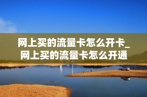 网上买的流量卡怎么开卡_网上买的流量卡怎么开通