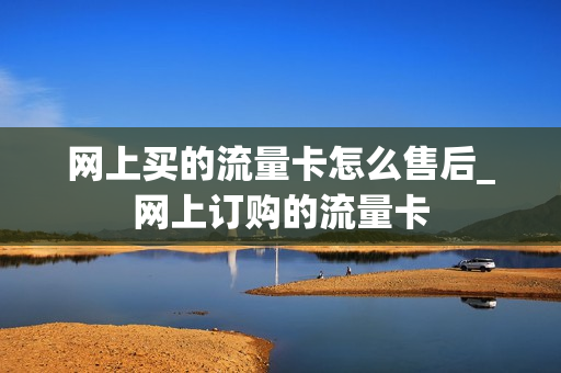 网上买的流量卡怎么售后_网上订购的流量卡