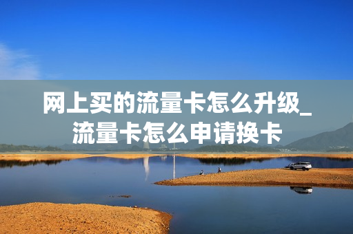 网上买的流量卡怎么升级_流量卡怎么申请换卡