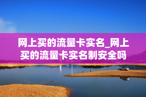 网上买的流量卡实名_网上买的流量卡实名制安全吗