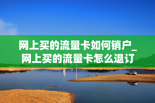 网上买的流量卡如何销户_网上买的流量卡怎么退订