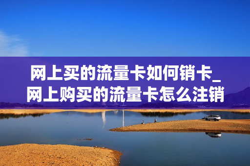 网上买的流量卡如何销卡_网上购买的流量卡怎么注销