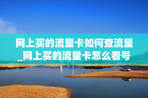 网上买的流量卡如何查流量_网上买的流量卡怎么看号码