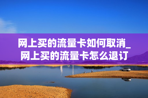 网上买的流量卡如何取消_网上买的流量卡怎么退订