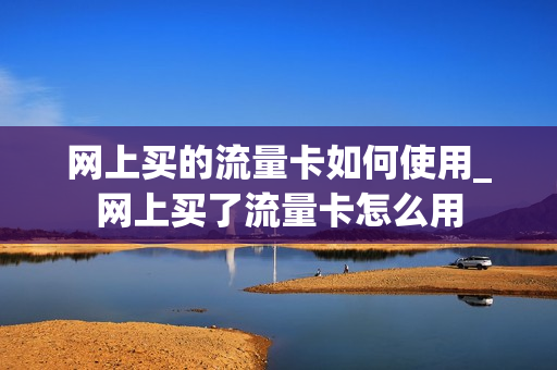 网上买的流量卡如何使用_网上买了流量卡怎么用