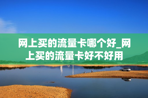 网上买的流量卡哪个好_网上买的流量卡好不好用