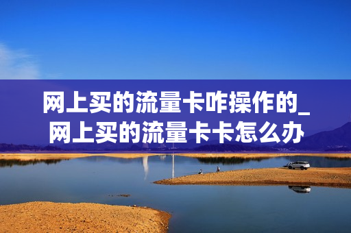 网上买的流量卡咋操作的_网上买的流量卡卡怎么办