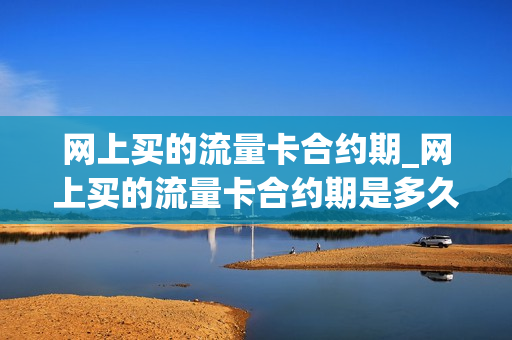 网上买的流量卡合约期_网上买的流量卡合约期是多久