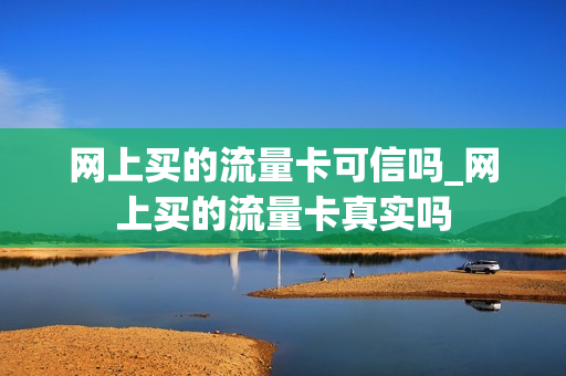 网上买的流量卡可信吗_网上买的流量卡真实吗