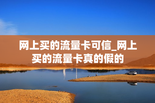 网上买的流量卡可信_网上买的流量卡真的假的
