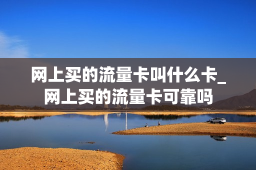 网上买的流量卡叫什么卡_网上买的流量卡可靠吗