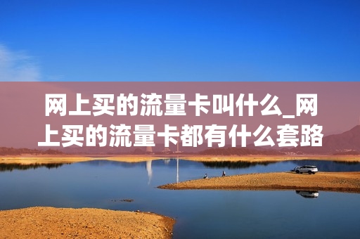 网上买的流量卡叫什么_网上买的流量卡都有什么套路