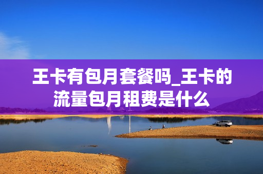 王卡有包月套餐吗_王卡的流量包月租费是什么