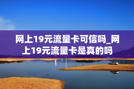 网上19元流量卡可信吗_网上19元流量卡是真的吗