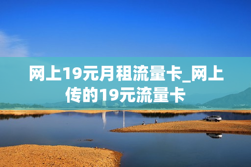 网上19元月租流量卡_网上传的19元流量卡