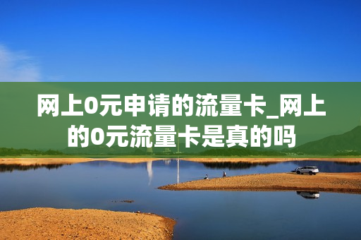 网上0元申请的流量卡_网上的0元流量卡是真的吗