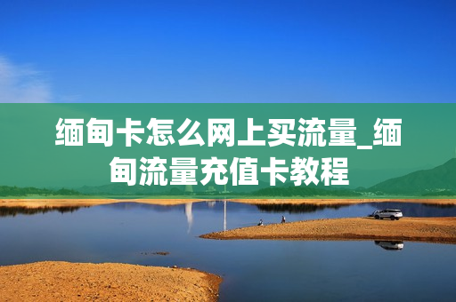 缅甸卡怎么网上买流量_缅甸流量充值卡教程