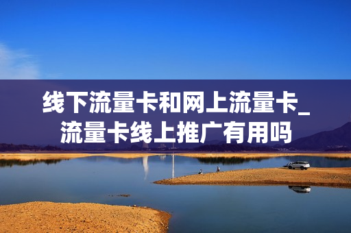 线下流量卡和网上流量卡_流量卡线上推广有用吗