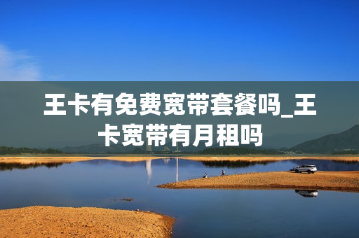 王卡有免费宽带套餐吗_王卡宽带有月租吗