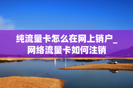 纯流量卡怎么在网上销户_网络流量卡如何注销